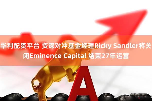 华利配资平台 资深对冲基金经理Ricky Sandler将关闭Eminence Capital 结束27年运营