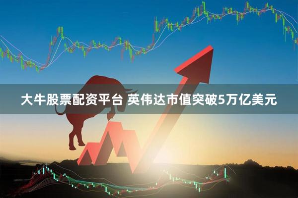 大牛股票配资平台 英伟达市值突破5万亿美元