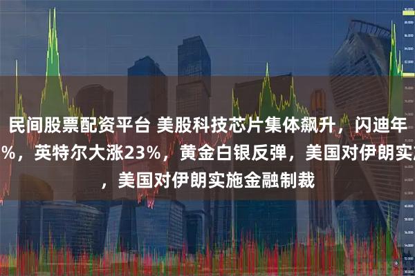 民间股票配资平台 美股科技芯片集体飙升，闪迪年内涨超320%，英特尔大涨23%，黄金白银反弹，美国对伊朗实施金融制裁
