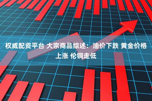 权威配资平台 大宗商品综述：油价下跌 黄金价格上涨 伦铜走低