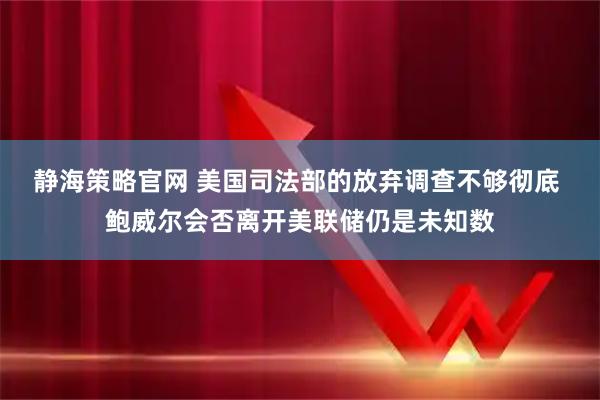 静海策略官网 美国司法部的放弃调查不够彻底 鲍威尔会否离开美联储仍是未知数