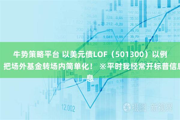 牛势策略平台 以美元债LOF（501300）以例，把场外基金转场内简单化！ ※平时我经常开标普信息