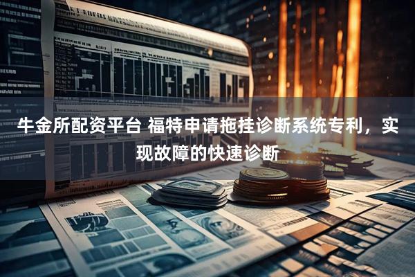 牛金所配资平台 福特申请拖挂诊断系统专利，实现故障的快速诊断