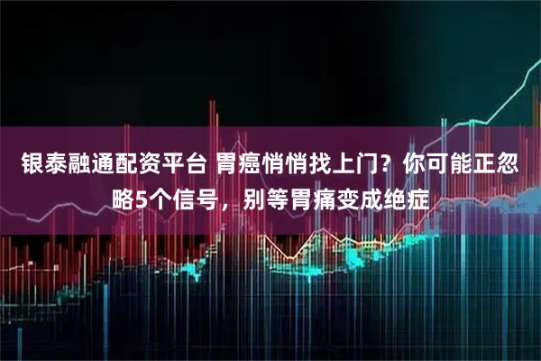 银泰融通配资平台 胃癌悄悄找上门？你可能正忽略5个信号，别等胃痛变成绝症