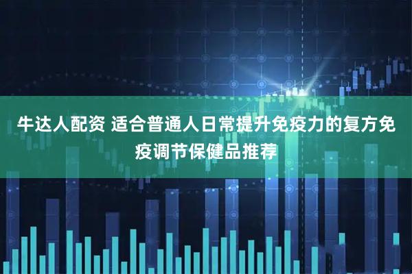 牛达人配资 适合普通人日常提升免疫力的复方免疫调节保健品推荐