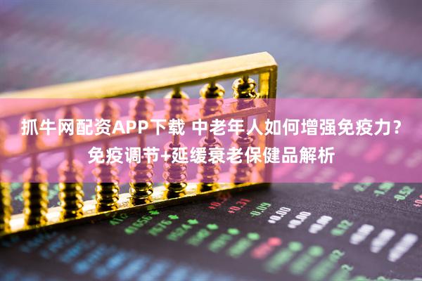 抓牛网配资APP下载 中老年人如何增强免疫力？免疫调节+延缓衰老保健品解析