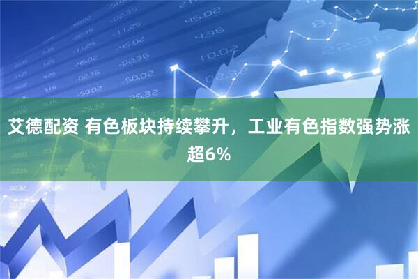 艾德配资 有色板块持续攀升，工业有色指数强势涨超6%