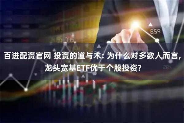 百进配资官网 投资的道与术: 为什么对多数人而言, 龙头宽基ETF优于个股投资?