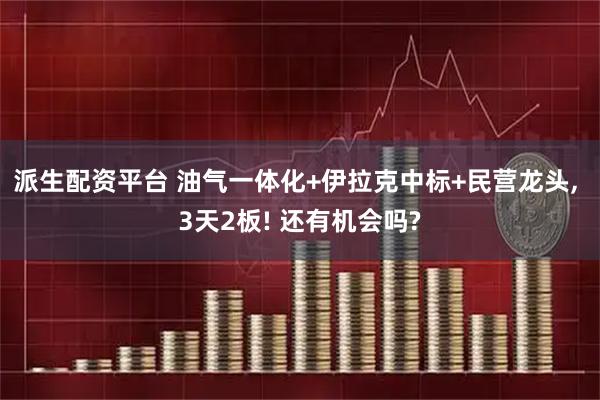 派生配资平台 油气一体化+伊拉克中标+民营龙头, 3天2板! 还有机会吗?