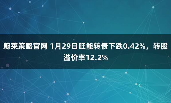 蔚莱策略官网 1月29日旺能转债下跌0.42%，转股溢价率12.2%
