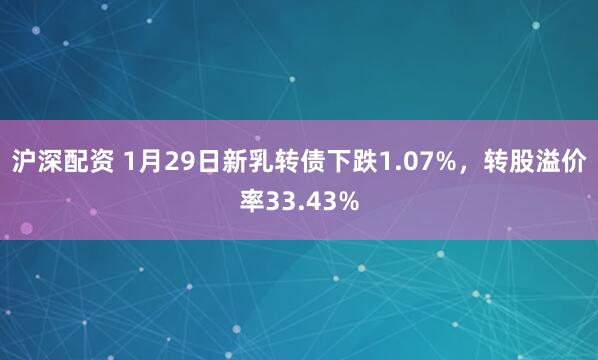 沪深配资 1月29日新乳转债下跌1.07%，转股溢价率33.43%