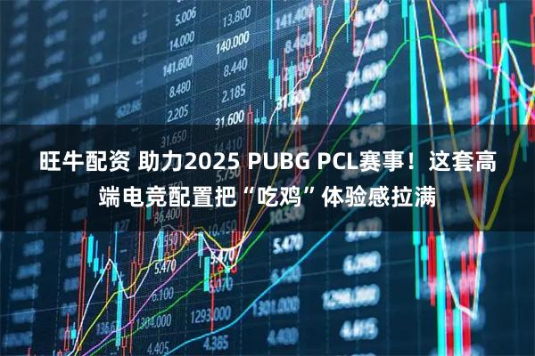 旺牛配资 助力2025 PUBG PCL赛事！这套高端电竞配置把“吃鸡”体验感拉满