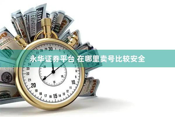 永华证券平台 在哪里卖号比较安全
