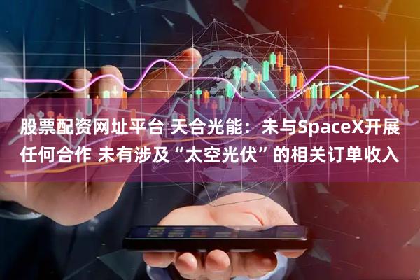 股票配资网址平台 天合光能：未与SpaceX开展任何合作 未有涉及“太空光伏”的相关订单收入