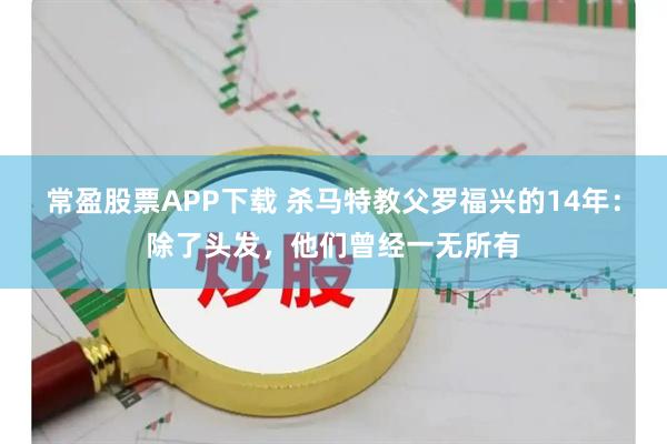 常盈股票APP下载 杀马特教父罗福兴的14年：除了头发，他们曾经一无所有