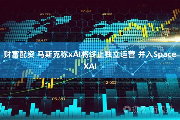 财富配资 马斯克称xAI将终止独立运营 并入SpaceXAI