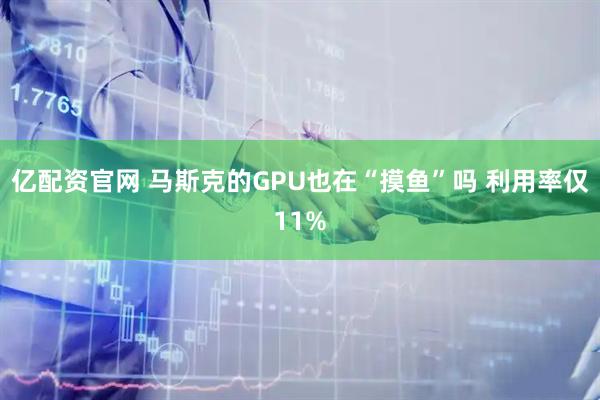 亿配资官网 马斯克的GPU也在“摸鱼”吗 利用率仅11%