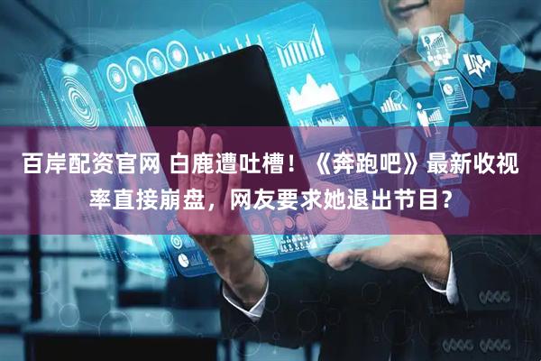 百岸配资官网 白鹿遭吐槽！《奔跑吧》最新收视率直接崩盘，网友要求她退出节目？