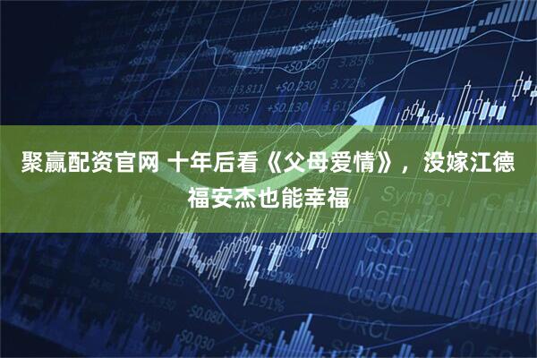 聚赢配资官网 十年后看《父母爱情》，没嫁江德福安杰也能幸福