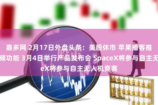 嘉多网 2月17日外盘头条：美股休市 苹果播客推出全新视频功能 3月4日举行产品发布会 SpaceX将参与自主无人机竞赛
