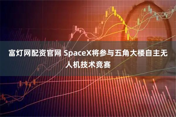 富灯网配资官网 SpaceX将参与五角大楼自主无人机技术竞赛