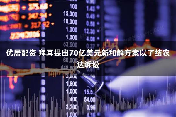 优居配资 拜耳提出70亿美元新和解方案以了结农达诉讼