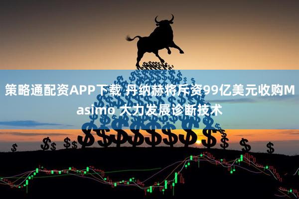 策略通配资APP下载 丹纳赫将斥资99亿美元收购Masimo 大力发展诊断技术